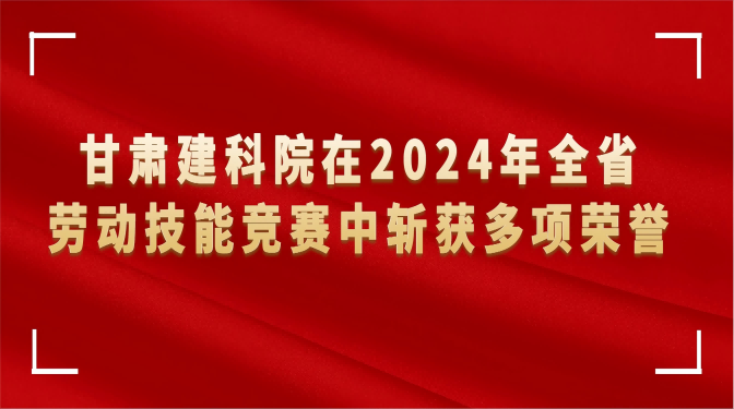 甘肅建科院在2024年全省勞動(dòng)技能競(jìng)賽中斬獲多項(xiàng)榮譽(yù)